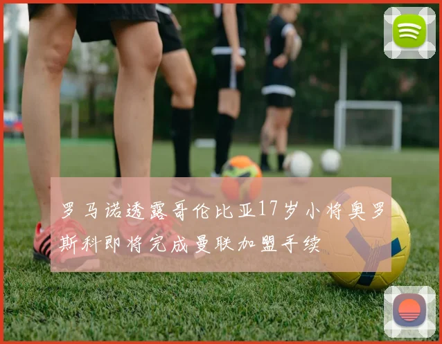 罗马诺透露哥伦比亚17岁小将奥罗斯科即将完成曼联加盟手续