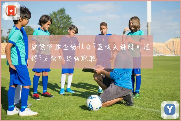 爱德华兹全场41分7篮板关键时刻连得5分助队逆转取胜