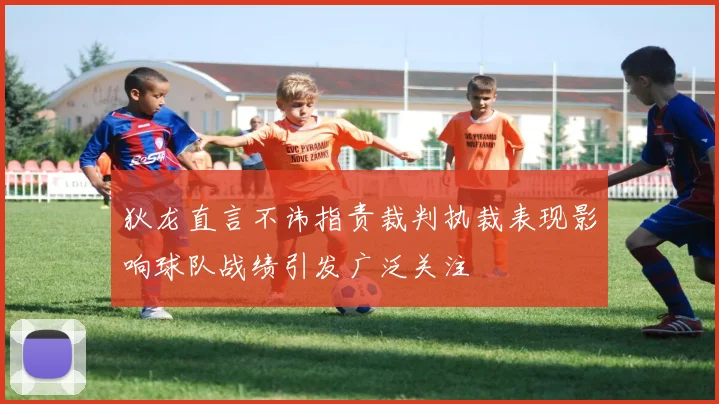 狄龙直言不讳指责裁判执裁表现影响球队战绩引发广泛关注