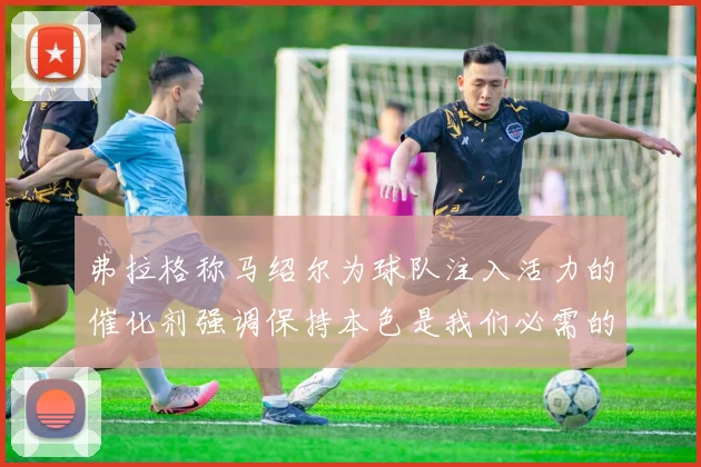 弗拉格称马绍尔为球队注入活力的催化剂强调保持本色是我们必需的