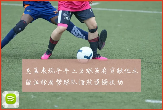 克莱表现平平三分球虽有贡献但未能扭转局势球队惜败遗憾收场
