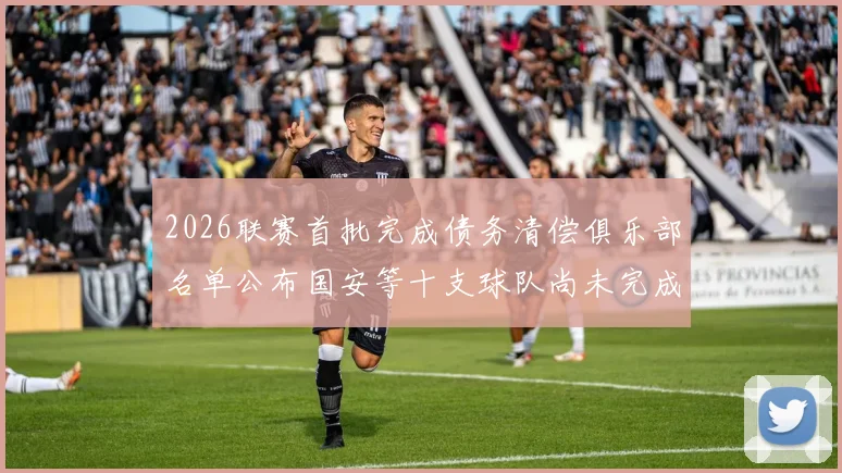 2026联赛首批完成债务清偿俱乐部名单公布国安等十支球队尚未完成清偿