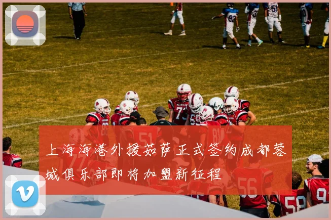上海海港外援茹萨正式签约成都蓉城俱乐部即将加盟新征程