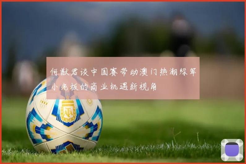 何猷君谈中国赛带动澳门热潮绿军小老板的商业机遇新视角