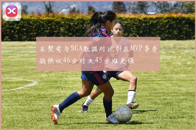东契奇与SGA数据对比引发MVP争夺战热议46分对决45分谁更强