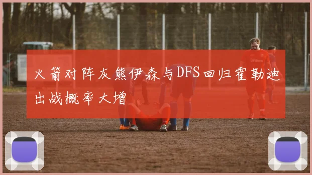 火箭对阵灰熊伊森与DFS回归霍勒迪出战概率大增