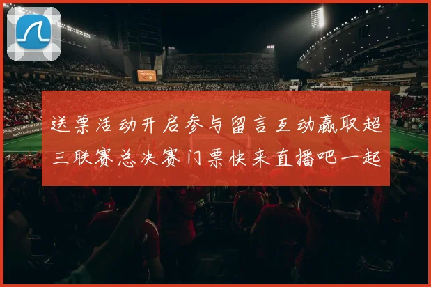 送票活动开启参与留言互动赢取超三联赛总决赛门票快来直播吧一起嗨翻天
