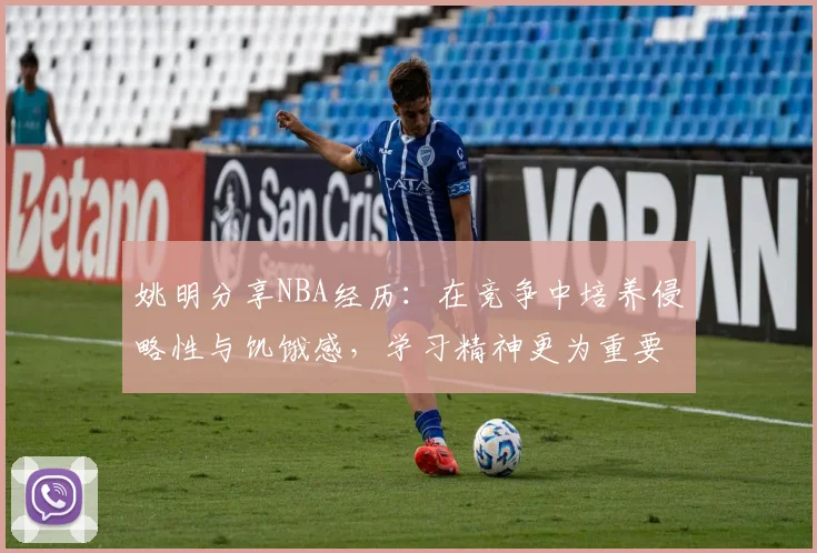 姚明分享NBA经历：在竞争中培养侵略性与饥饿感，学习精神更为重要