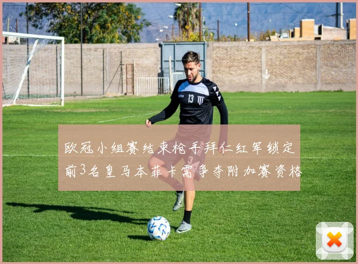 欧冠小组赛结束枪手拜仁红军锁定前3名皇马本菲卡需争夺附加赛资格