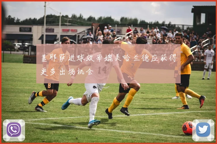 基耶萨进球效率媲美哈兰德应获得更多出场机会