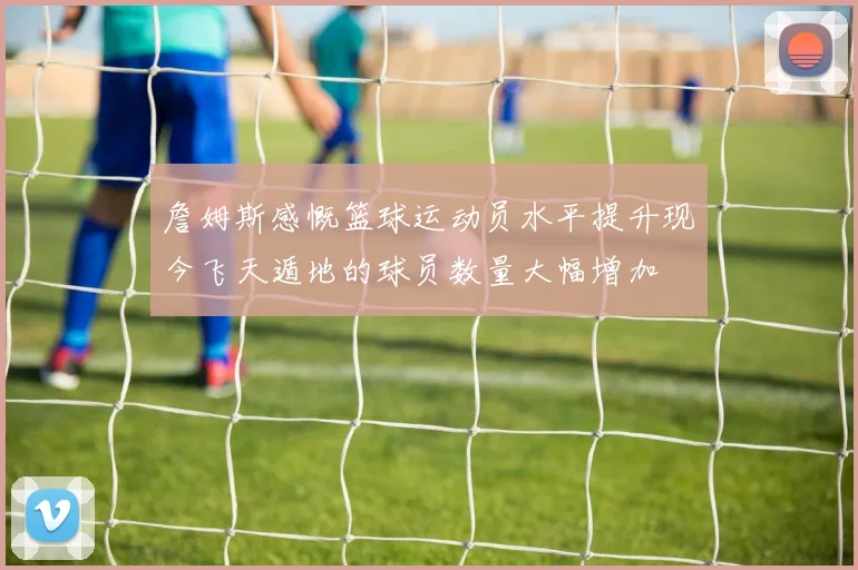 詹姆斯感慨篮球运动员水平提升现今飞天遁地的球员数量大幅增加