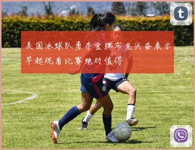 美国冰球队勇夺金牌布克兴奋表示早起观看比赛绝对值得
