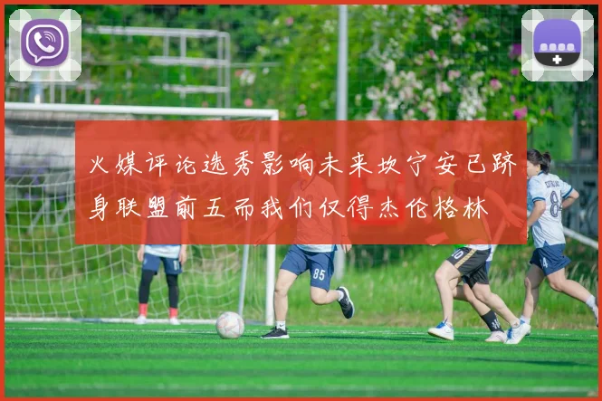 火媒评论选秀影响未来坎宁安已跻身联盟前五而我们仅得杰伦格林