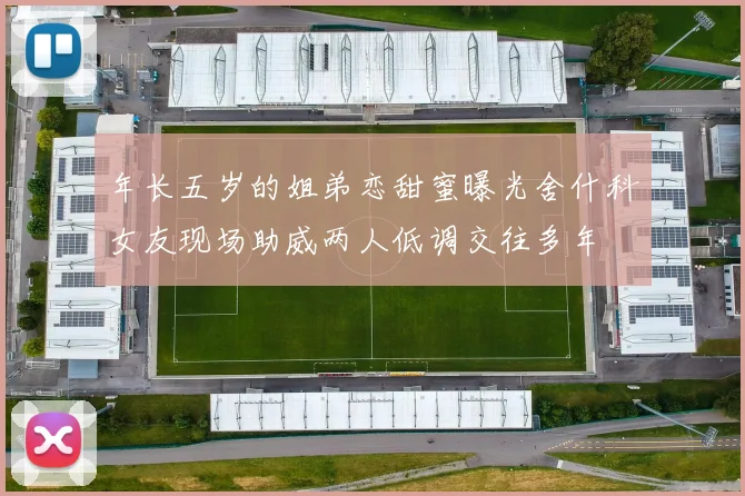 年长五岁的姐弟恋甜蜜曝光舍什科女友现场助威两人低调交往多年