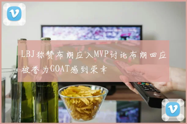LBJ称赞布朗应入MVP讨论布朗回应被誉为GOAT感到荣幸