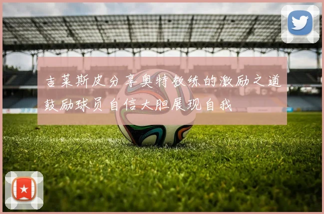 吉莱斯皮分享奥特教练的激励之道鼓励球员自信大胆展现自我