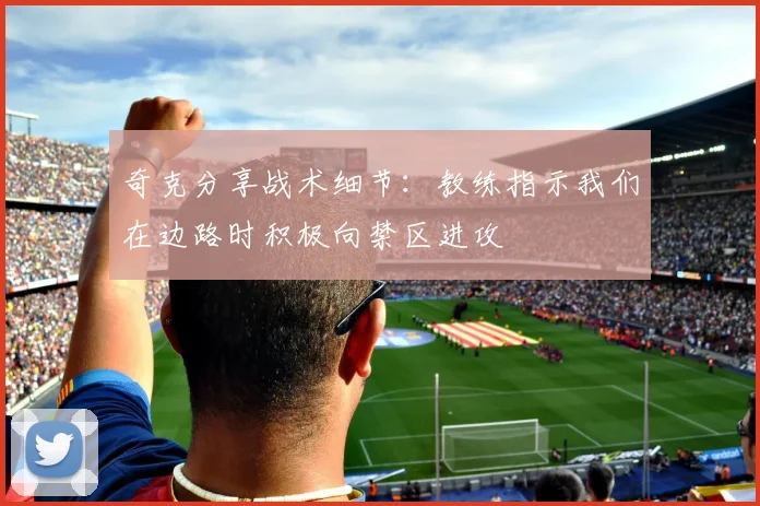 奇克分享战术细节：教练指示我们在边路时积极向禁区进攻
