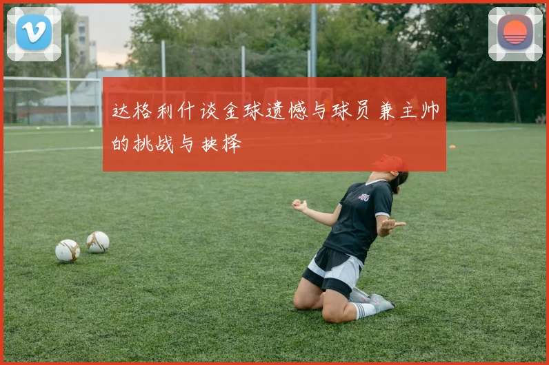 达格利什谈金球遗憾与球员兼主帅的挑战与抉择