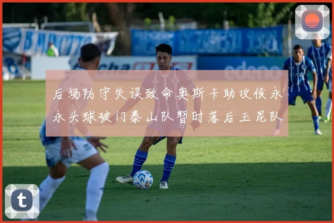 后场防守失误致命奥斯卡助攻侯永永头球破门泰山队暂时落后玉昆队