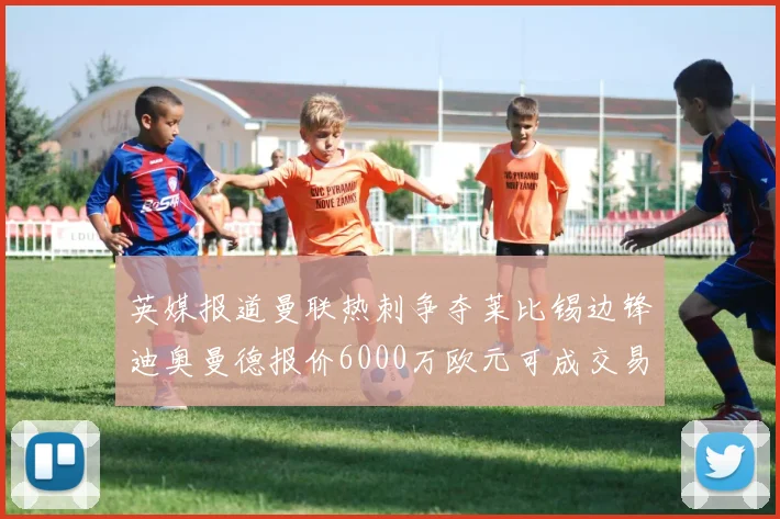英媒报道曼联热刺争夺莱比锡边锋迪奥曼德报价6000万欧元可成交易