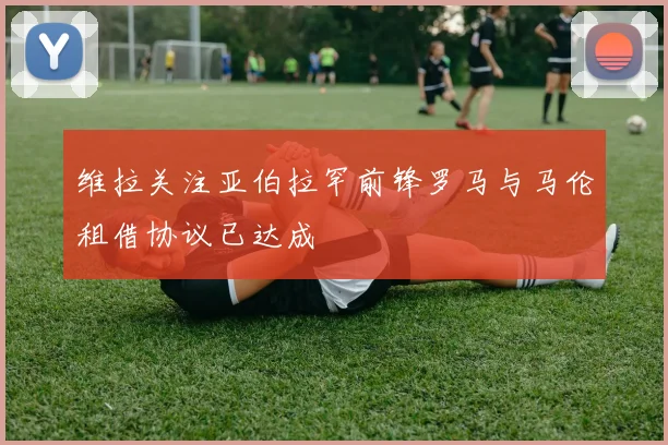 维拉关注亚伯拉罕前锋罗马与马伦租借协议已达成