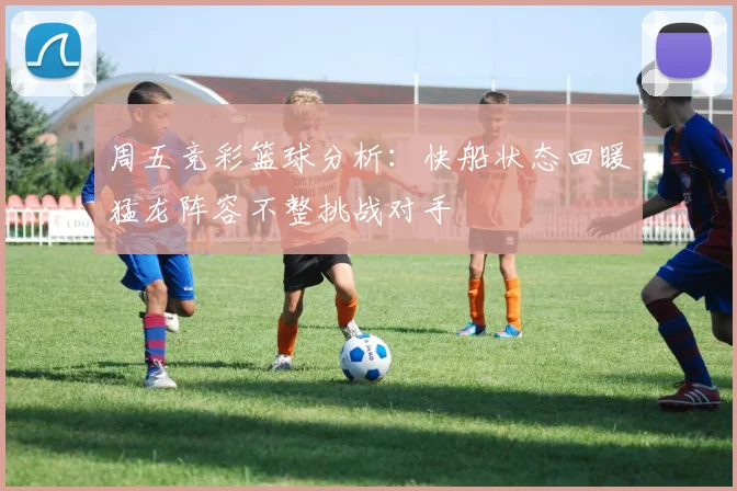 周五竞彩篮球分析：快船状态回暖猛龙阵容不整挑战对手