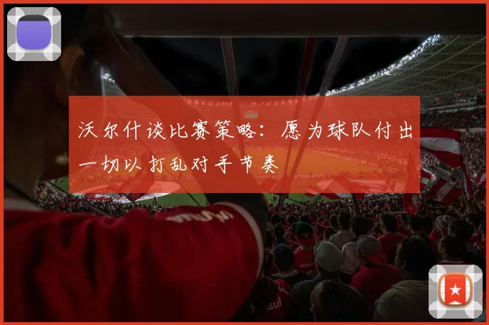 沃尔什谈比赛策略：愿为球队付出一切以打乱对手节奏