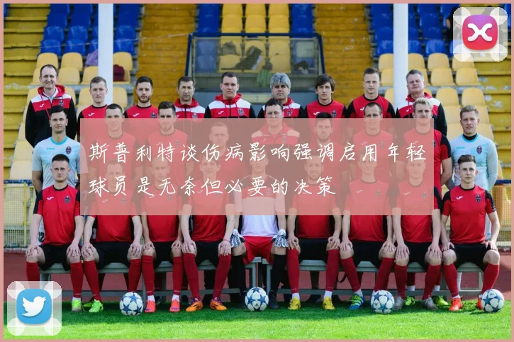 斯普利特谈伤病影响强调启用年轻球员是无奈但必要的决策