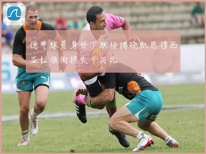 德甲球员身价下跌榜揭晓凯恩穆西亚拉领衔损失千万元