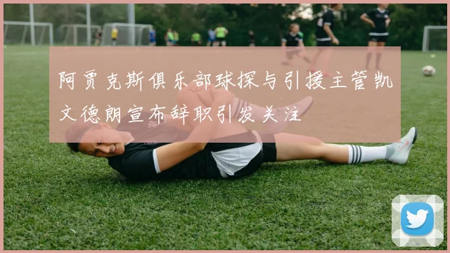 阿贾克斯俱乐部球探与引援主管凯文德朗宣布辞职引发关注