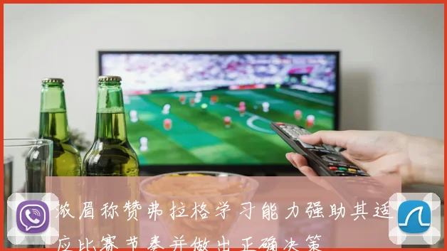 浓眉称赞弗拉格学习能力强助其适应比赛节奏并做出正确决策