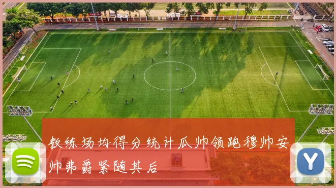 教练场均得分统计瓜帅领跑穆帅安帅弗爵紧随其后