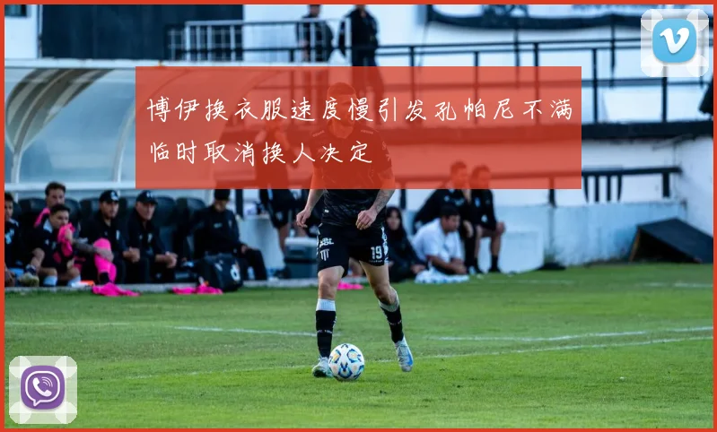 博伊换衣服速度慢引发孔帕尼不满临时取消换人决定