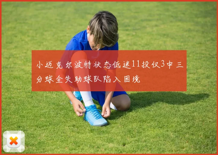 小迈克尔波特状态低迷11投仅3中三分球全失助球队陷入困境