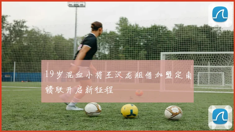 19岁混血小将王汉龙租借加盟定南赣联开启新征程