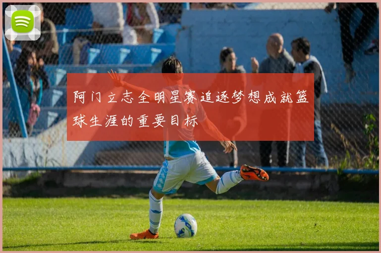 阿门立志全明星赛追逐梦想成就篮球生涯的重要目标