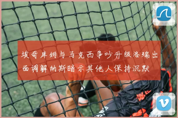埃奇库姆与马克西争吵升级洛瑞出面调解纳斯暗示其他人保持沉默