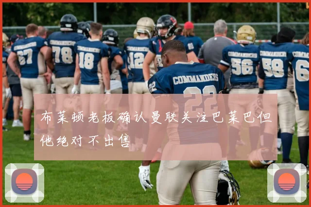 布莱顿老板确认曼联关注巴莱巴但他绝对不出售