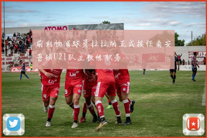 前利物浦球员拉拉纳正式接任南安普顿U21队主教练职务
