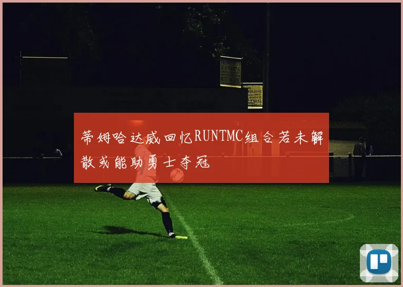 蒂姆哈达威回忆RUNTMC组合若未解散或能助勇士夺冠