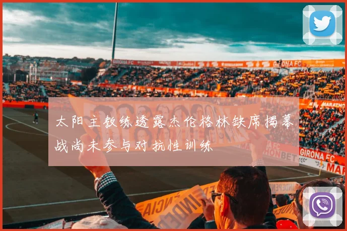 太阳主教练透露杰伦格林缺席揭幕战尚未参与对抗性训练