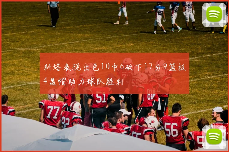 科塔表现出色10中6砍下17分9篮板4盖帽助力球队胜利