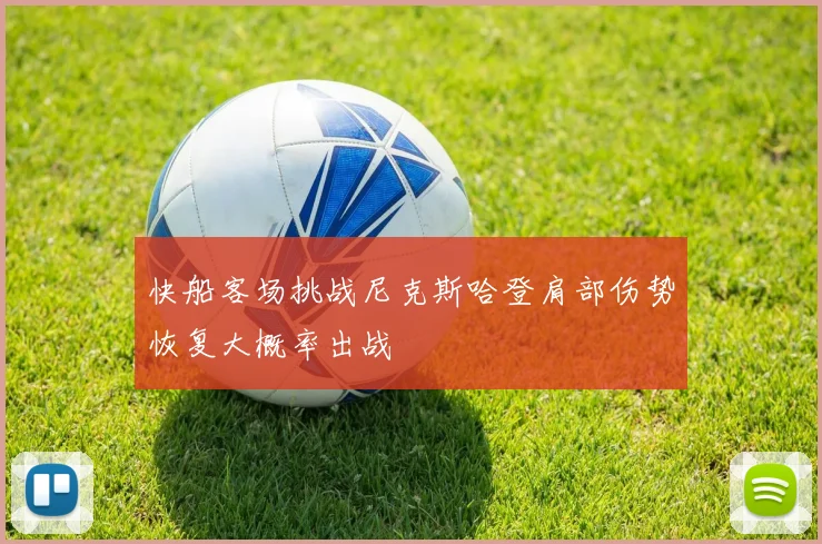 快船客场挑战尼克斯哈登肩部伤势恢复大概率出战