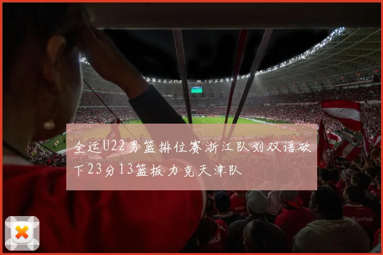 全运U22男篮排位赛浙江队刘双语砍下23分13篮板力克天津队