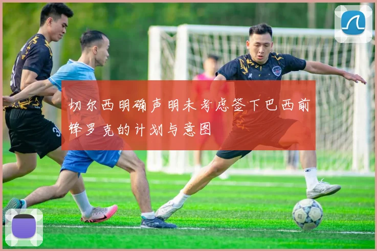 切尔西明确声明未考虑签下巴西前锋罗克的计划与意图