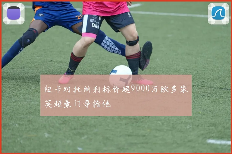 纽卡对托纳利标价超9000万欧多家英超豪门争抢他