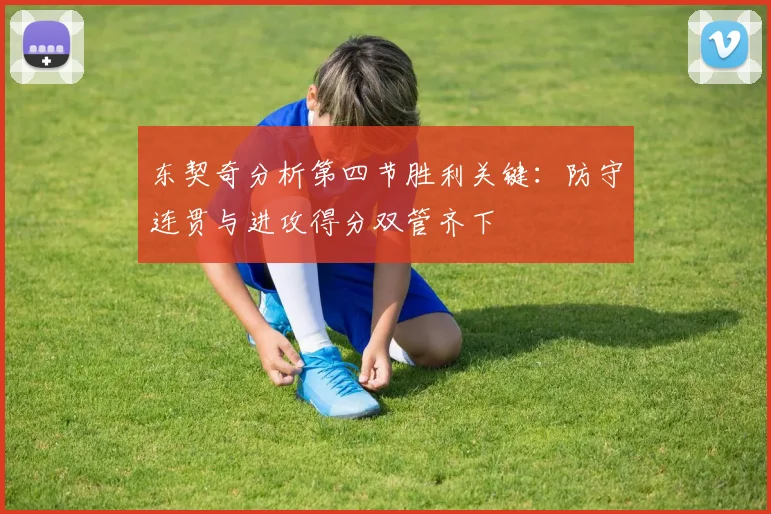 东契奇分析第四节胜利关键：防守连贯与进攻得分双管齐下