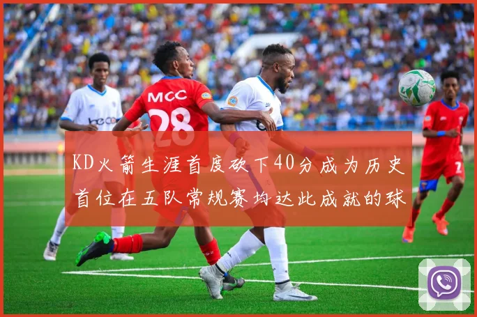KD火箭生涯首度砍下40分成为历史首位在五队常规赛均达此成就的球员