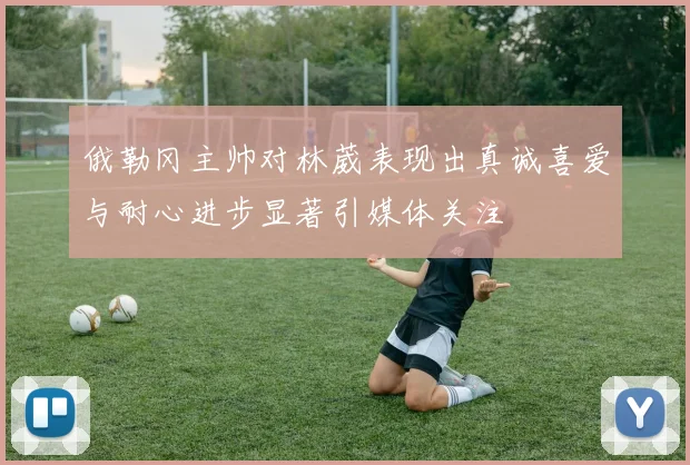 俄勒冈主帅对林葳表现出真诚喜爱与耐心进步显著引媒体关注