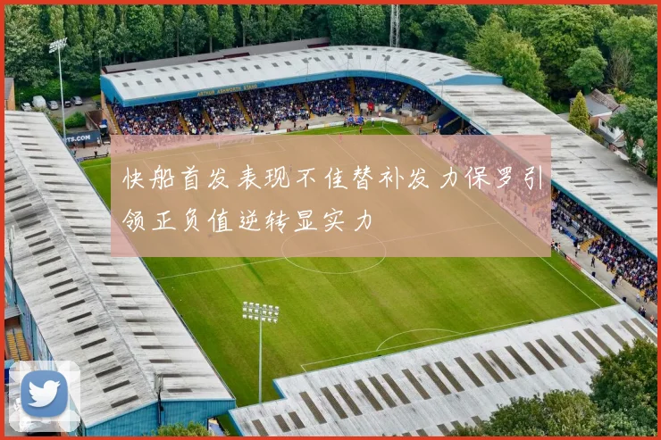 快船首发表现不佳替补发力保罗引领正负值逆转显实力